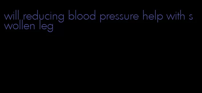 will reducing blood pressure help with swollen leg