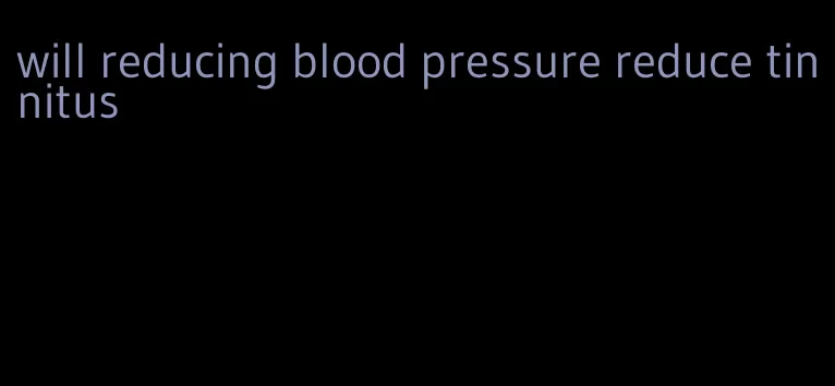 will reducing blood pressure reduce tinnitus