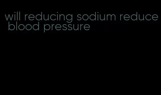 will reducing sodium reduce blood pressure