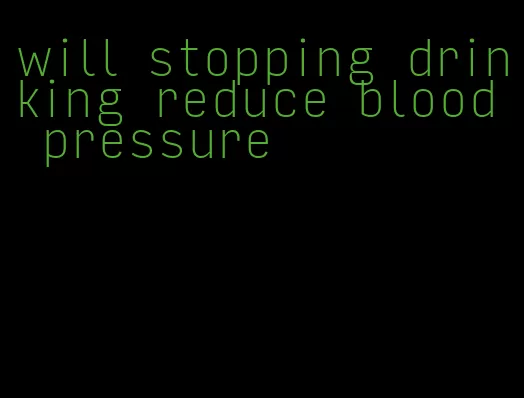 will stopping drinking reduce blood pressure