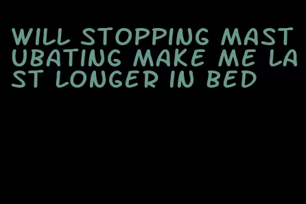 will stopping mastubating make me last longer in bed