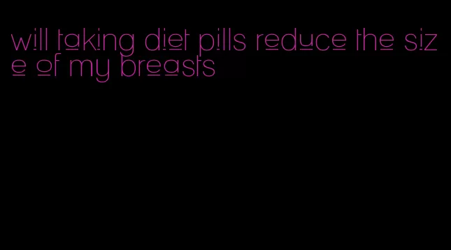 will taking diet pills reduce the size of my breasts