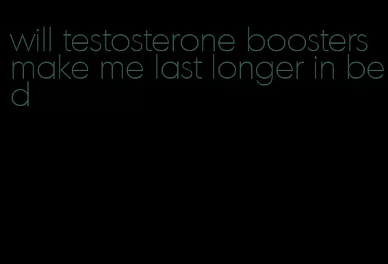 will testosterone boosters make me last longer in bed