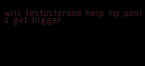 will testosterone help my penis get bigger