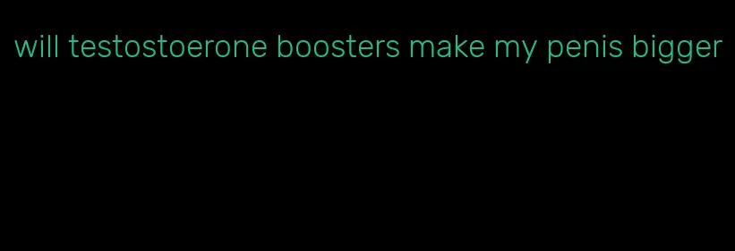 will testostoerone boosters make my penis bigger