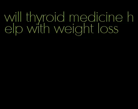 will thyroid medicine help with weight loss