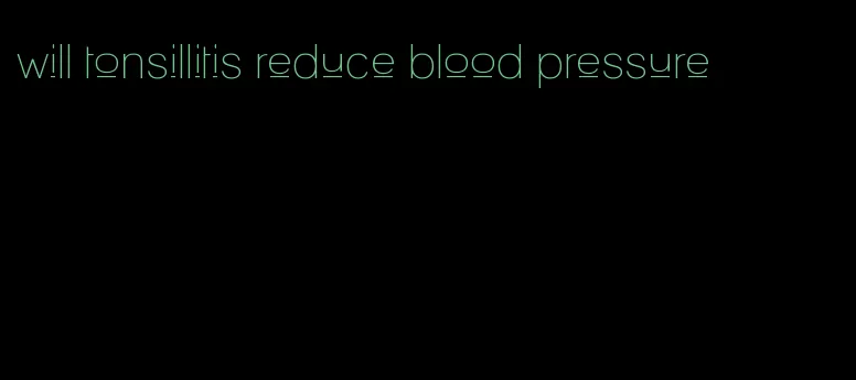 will tonsillitis reduce blood pressure