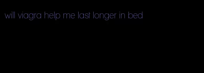 will viagra help me last longer in bed