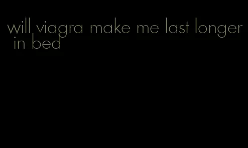 will viagra make me last longer in bed