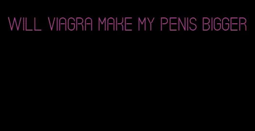 will viagra make my penis bigger