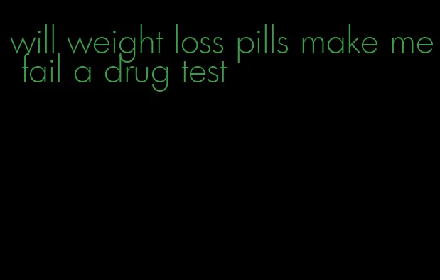 will weight loss pills make me fail a drug test