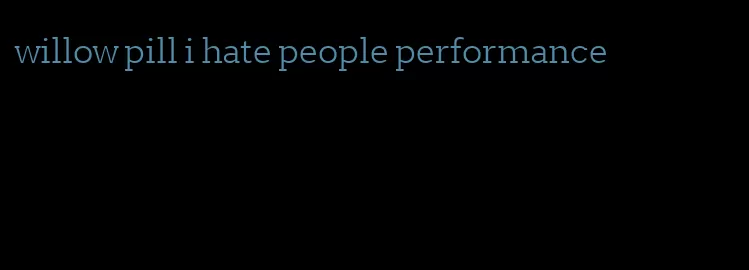 willow pill i hate people performance