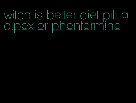 witch is better diet pill adipex or phentermine