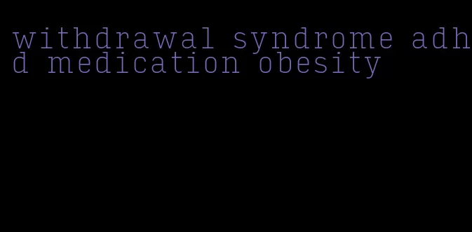 withdrawal syndrome adhd medication obesity