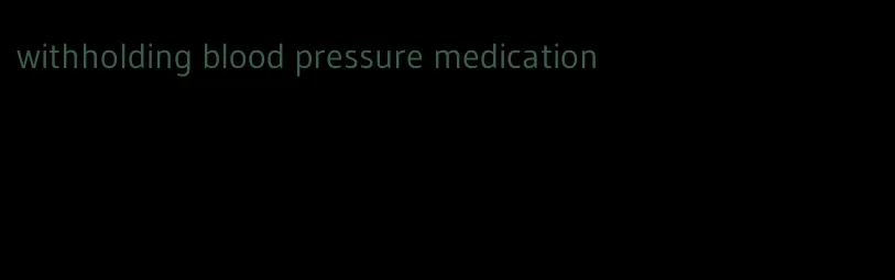 withholding blood pressure medication