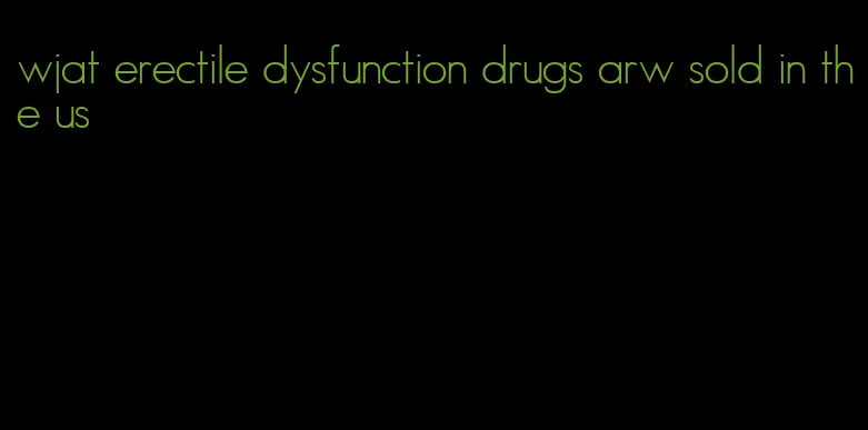 wjat erectile dysfunction drugs arw sold in the us