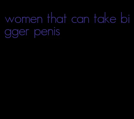 women that can take bigger penis