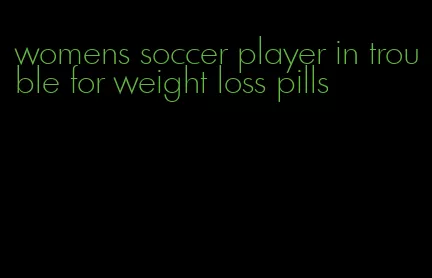 womens soccer player in trouble for weight loss pills