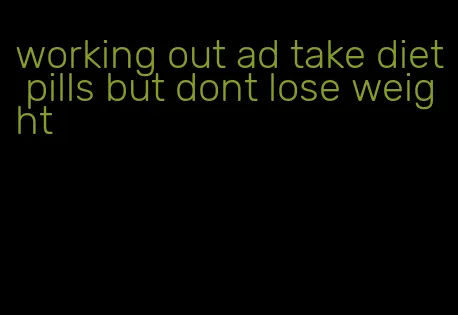 working out ad take diet pills but dont lose weight