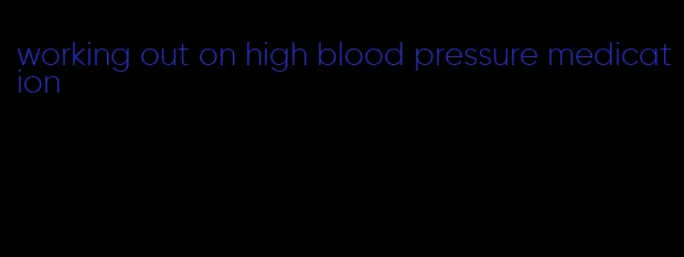 working out on high blood pressure medication