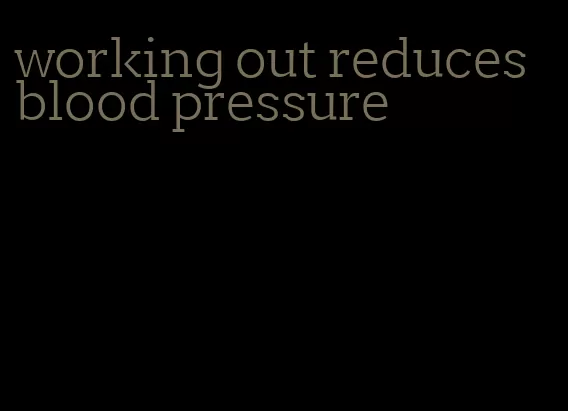 working out reduces blood pressure