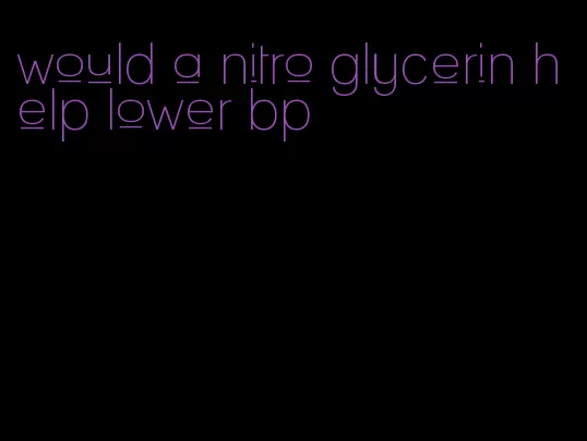 would a nitro glycerin help lower bp