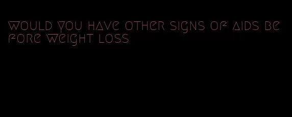 would you have other signs of aids before weight loss