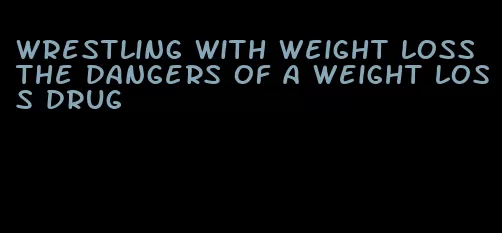 wrestling with weight loss the dangers of a weight loss drug