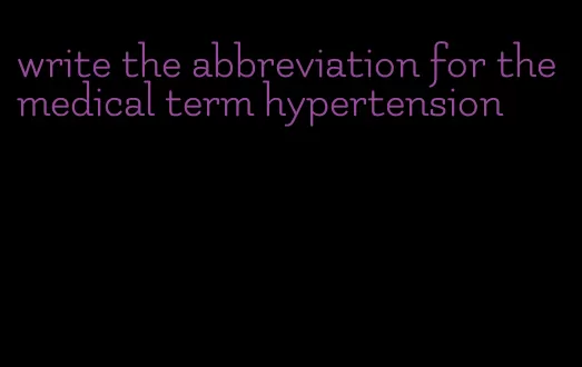 write the abbreviation for the medical term hypertension