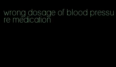 wrong dosage of blood pressure medication