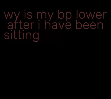 wy is my bp lower after i have been sitting