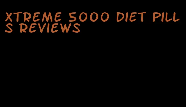 xtreme 5000 diet pills reviews