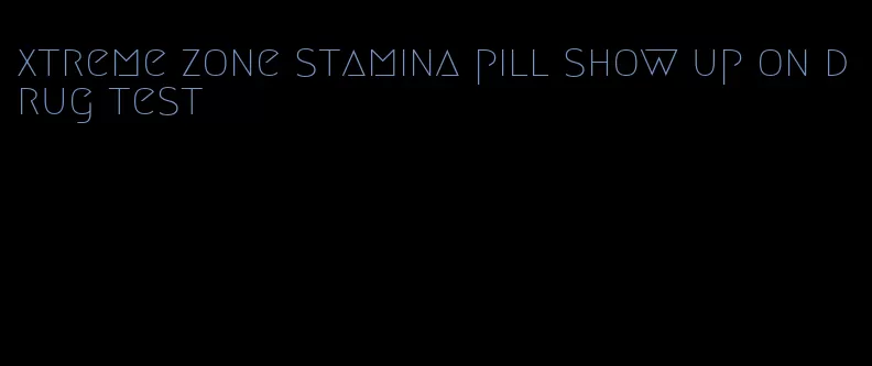 xtreme zone stamina pill show up on drug test