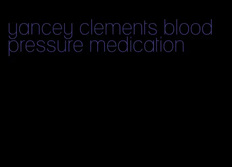 yancey clements blood pressure medication