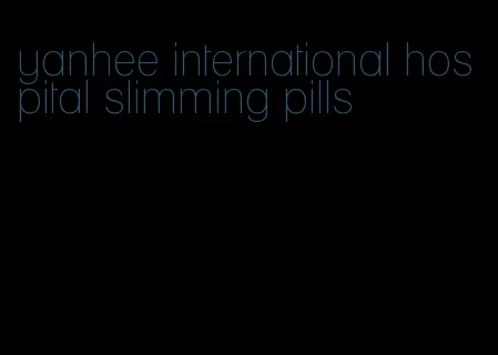 yanhee international hospital slimming pills