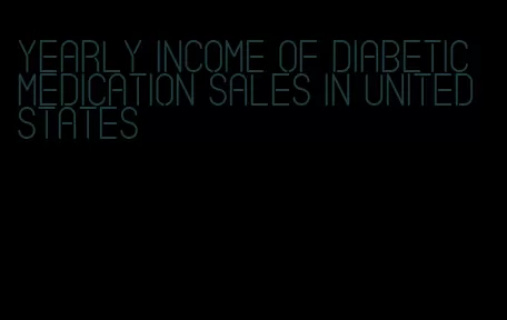 yearly income of diabetic medication sales in united states