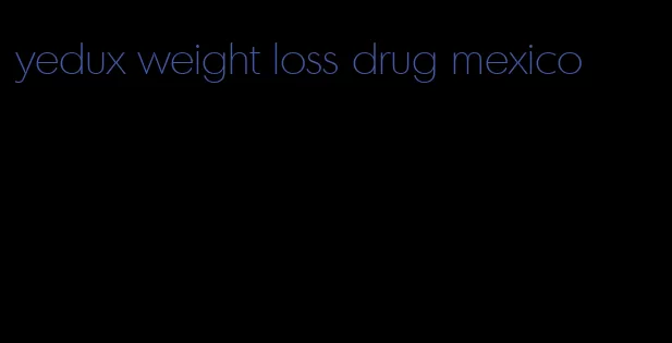 yedux weight loss drug mexico