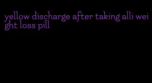 yellow discharge after taking alli weight loss pill