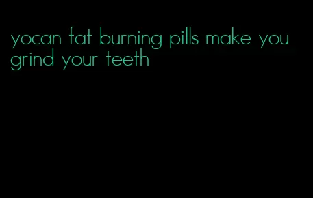 yocan fat burning pills make you grind your teeth