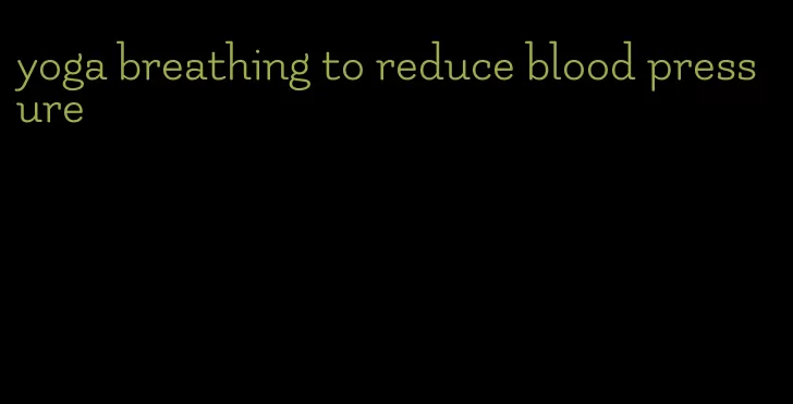 yoga breathing to reduce blood pressure