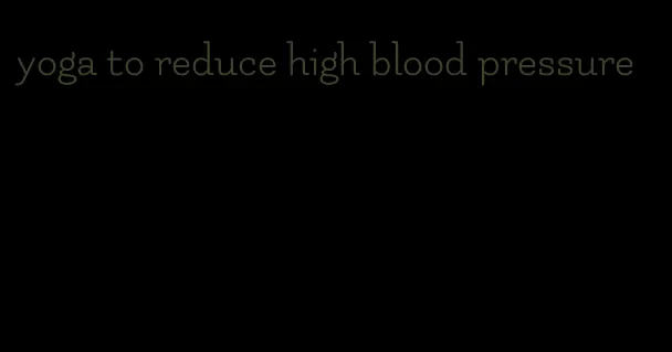 yoga to reduce high blood pressure