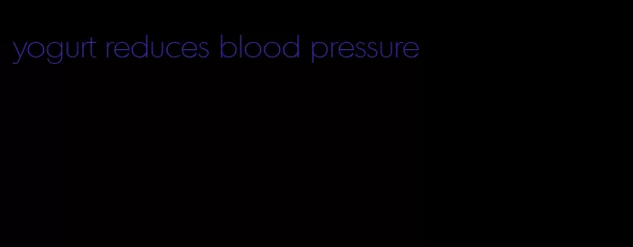 yogurt reduces blood pressure