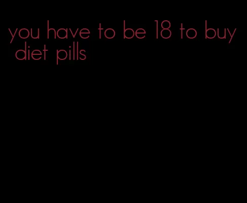 you have to be 18 to buy diet pills