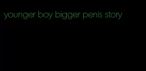 younger boy bigger penis story