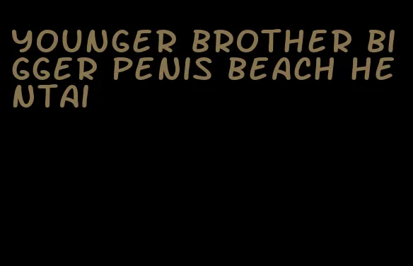 younger brother bigger penis beach hentai