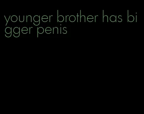 younger brother has bigger penis