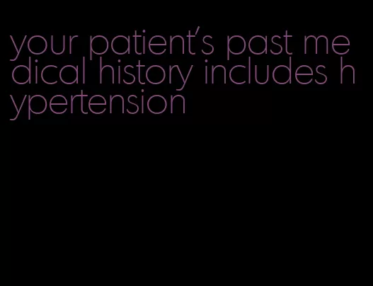 your patient's past medical history includes hypertension