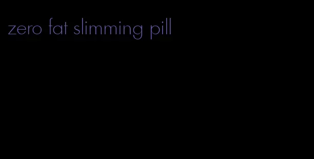 zero fat slimming pill