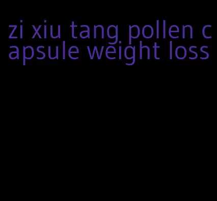 zi xiu tang pollen capsule weight loss