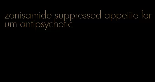 zonisamide suppressed appetite forum antipsychotic